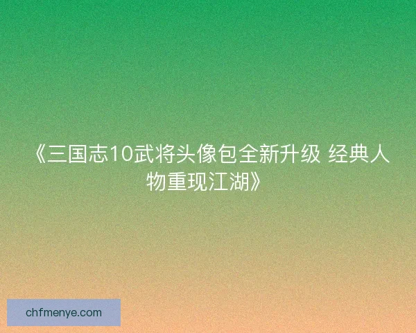《三国志10武将头像包全新升级 经典人物重现江湖》