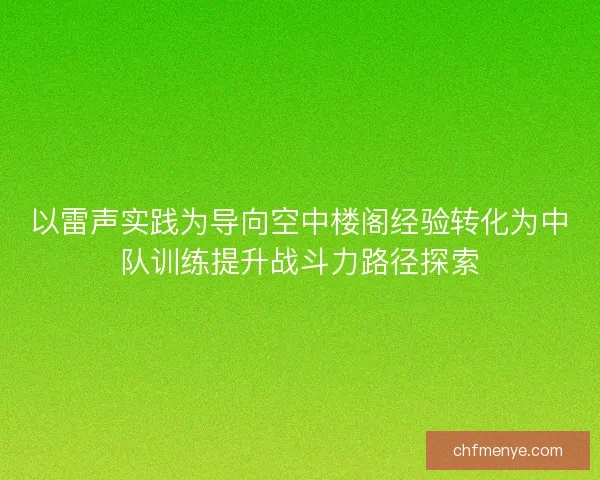 以雷声实践为导向空中楼阁经验转化为中队训练提升战斗力路径探索