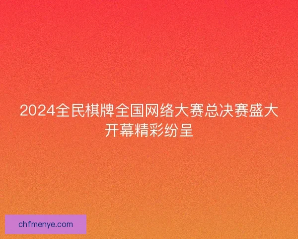 2024全民棋牌全国网络大赛总决赛盛大开幕精彩纷呈