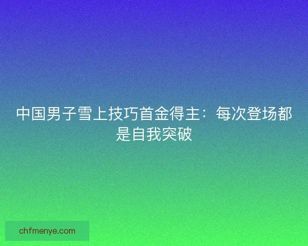 中国男子雪上技巧首金得主：每次登场都是自我突破