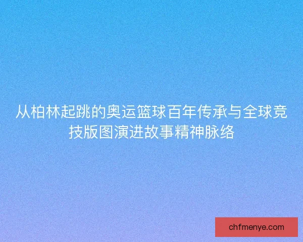 从柏林起跳的奥运篮球百年传承与全球竞技版图演进故事精神脉络