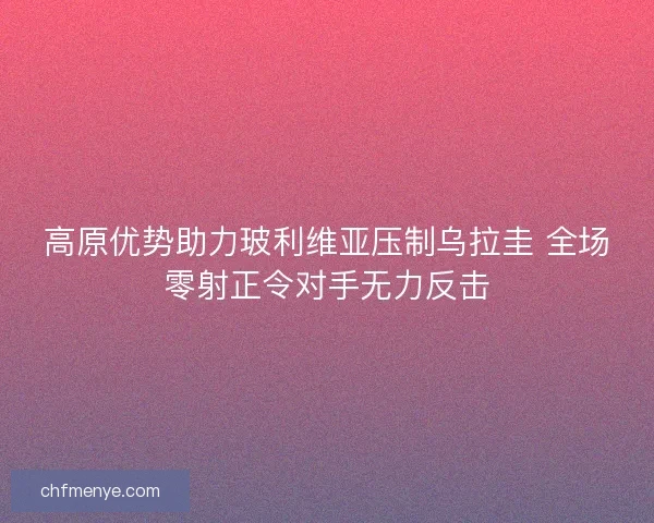 高原优势助力玻利维亚压制乌拉圭 全场零射正令对手无力反击