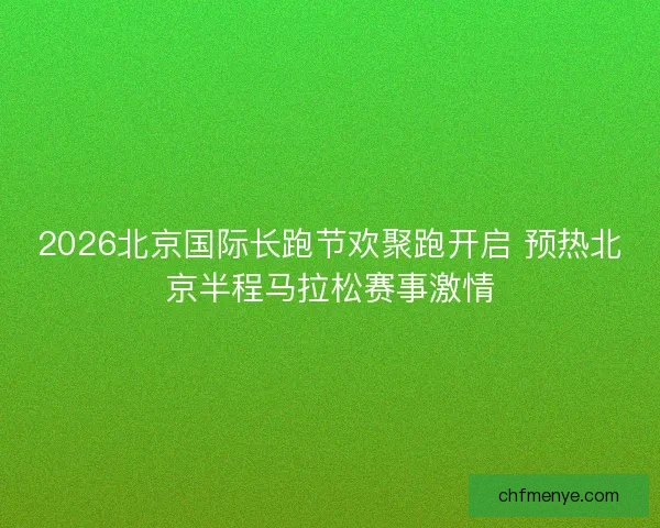 2026北京国际长跑节欢聚跑开启 预热北京半程马拉松赛事激情